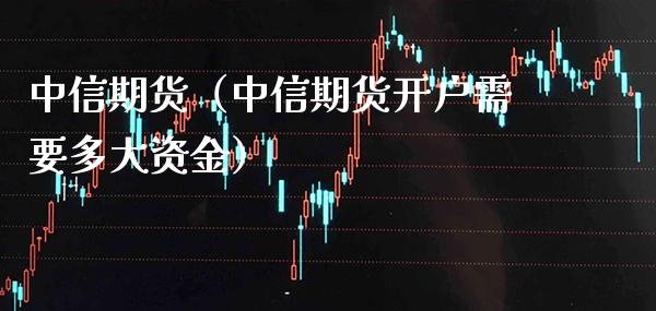 中信期货（中信期货开户需要多大资金） (https://www.njaxzs.com/) 期货直播间 第1张