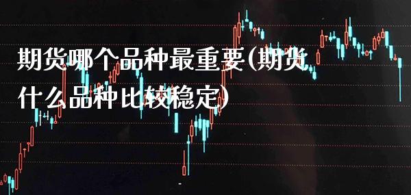 期货哪个品种最重要(期货什么品种比较稳定) (https://www.njaxzs.com/) 期货行情 第1张