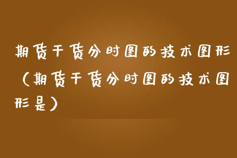 期货干货分时图的技术图形（期货干货分时图的技术图形是） (https://www.njaxzs.com/) 黄金期货 第1张