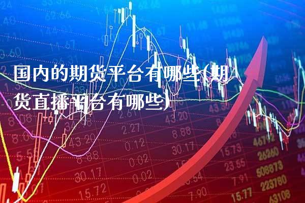 国内的期货平台有哪些(期货直播平台有哪些) (https://www.njaxzs.com/) 期货行情 第1张