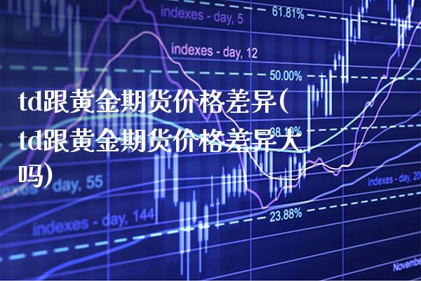 td跟黄金期货价格差异(td跟黄金期货价格差异大吗) (https://www.njaxzs.com/) 期货直播间 第1张