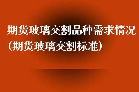 期货玻璃交割品种需求情况(期货玻璃交割标准) (https://www.njaxzs.com/) 原油期货 第1张