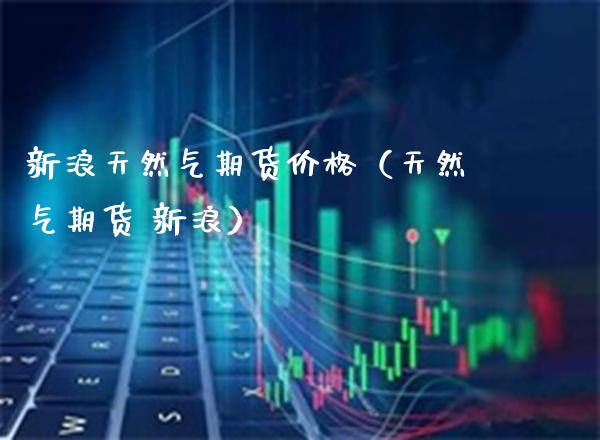 新浪天然气期货（天然气期货 新浪） (https://www.njaxzs.com/) 期货直播间 第1张