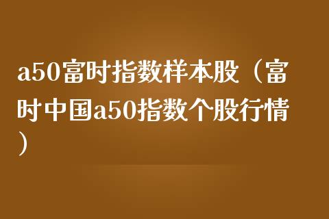 a50富时指数样本股（富时中国a50指数个股行情） (https://www.njaxzs.com/) 期货直播间 第1张
