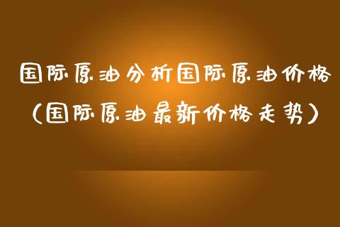 国际原油分析国际原油（国际原油最新走势） (https://www.njaxzs.com/) 期货直播间 第1张