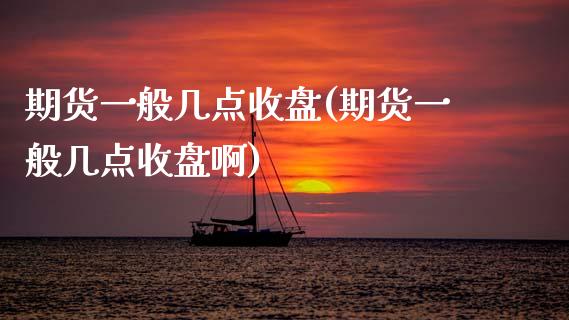 期货一般几点收盘(期货一般几点收盘啊) (https://www.njaxzs.com/) 期货行情 第1张