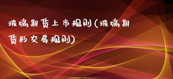 玻璃期货上市规则(玻璃期货的交易规则) (https://www.njaxzs.com/) 期货行情 第1张
