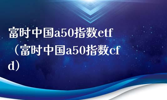 富时中国a50指数etf（富时中国a50指数cfd） (https://www.njaxzs.com/) 期货直播间 第1张