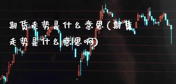 期货走势是什么意思(期货走势是什么意思啊) (https://www.njaxzs.com/) 期货行情 第1张