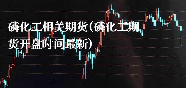 磷化工相关期货(磷化工期货开盘时间最新) (https://www.njaxzs.com/) 原油期货 第1张