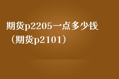 期货p2205一点多少钱（期货p2101） (https://www.njaxzs.com/) 期货直播间 第1张