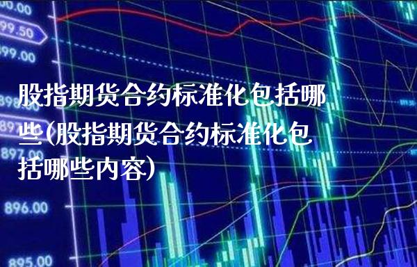 股指期货合约标准化包括哪些(股指期货合约标准化包括哪些内容) (https://www.njaxzs.com/) 原油期货 第1张