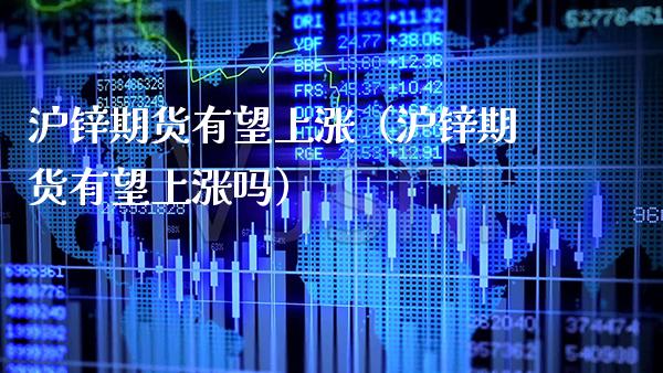 沪锌期货有望上涨（沪锌期货有望上涨吗） (https://www.njaxzs.com/) 内盘期货 第1张