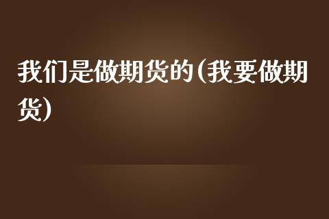 我们是做期货的(我要做期货) (https://www.njaxzs.com/) 期货行情 第1张
