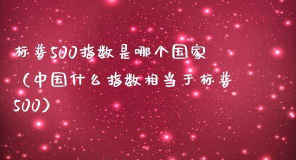 标普500指数是哪个国家（中国什么指数相当于标普500） (https://www.njaxzs.com/) 黄金期货 第1张