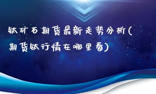 钛矿石期货最新走势分析(期货钛行情在哪里看) (https://www.njaxzs.com/) 原油期货 第1张