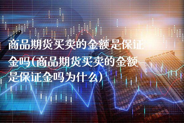 商品期货买卖的金额是保证金吗(商品期货买卖的金额是保证金吗为什么) (https://www.njaxzs.com/) 期货行情 第1张