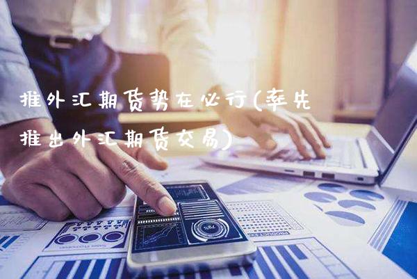 推外汇期货势在必行(率先推出外汇期货交易) (https://www.njaxzs.com/) 黄金期货 第1张