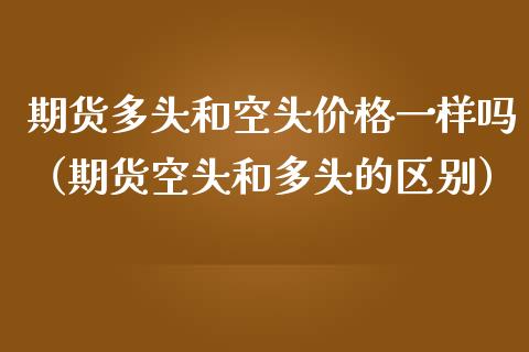 期货多头和空头一样吗（期货空头和多头的区别） (https://www.njaxzs.com/) 期货行情 第1张