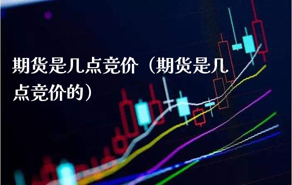期货是几点竞价（期货是几点竞价的） (https://www.njaxzs.com/) 期货直播间 第1张