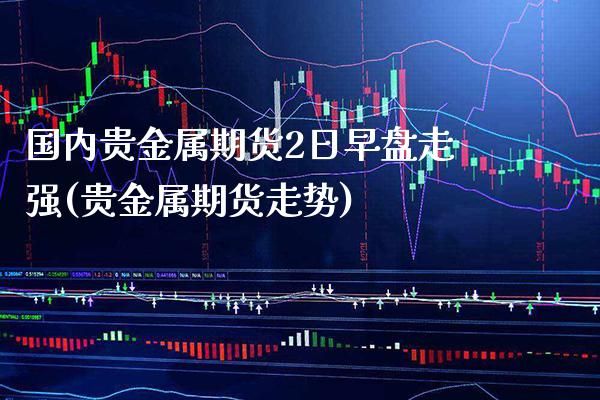 国内贵金属期货2日早盘走强(贵金属期货走势) (https://www.njaxzs.com/) 期货直播间 第1张