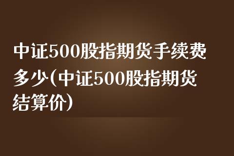 中证500股指期货手续费多少(中证500股指期货结算价) (https://www.njaxzs.com/) 期货开户 第1张