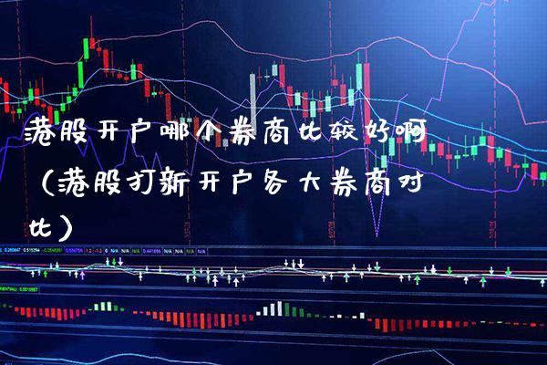 港股开户哪个券商比较好啊（港股打新开户各大券商对比） (https://www.njaxzs.com/) 期货行情 第1张