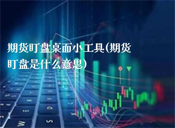 期货盯盘桌面小工具(期货盯盘是什么意思) 期货直播间 第1张-爱新财经 期货盯盘桌面小工具(期货盯盘是什么意思) (https://www.njaxzs.com/) 期货直播间 第1张