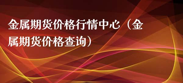 金属期货行情中心(金属期货查询) 内盘期货 第1张-爱新财经 金属期货行情中心(金属期货查询) (https://www.njaxzs.com/) 内盘期货 第1张