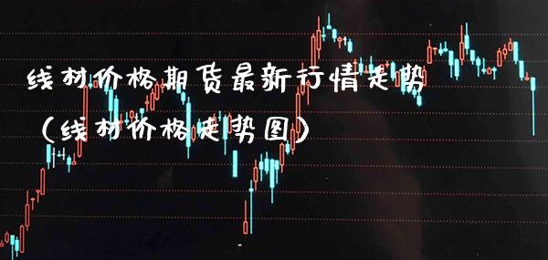 线材期货最新行情走势（线材走势图） (https://www.njaxzs.com/) 内盘期货 第1张