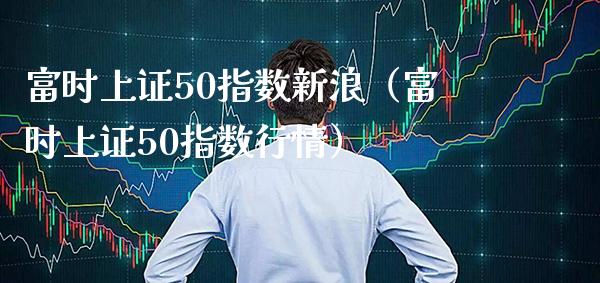 富时上证50指数新浪（富时上证50指数行情） (https://www.njaxzs.com/) 内盘期货 第1张