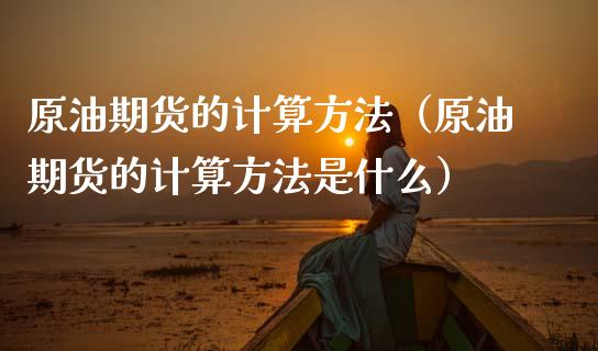 原油期货的计算方法（原油期货的计算方法是什么） (https://www.njaxzs.com/) 期货直播间 第1张