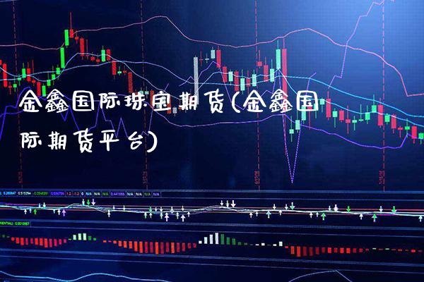 金鑫国际珠宝期货(金鑫国际期货平台) (https://www.njaxzs.com/) 黄金期货 第1张