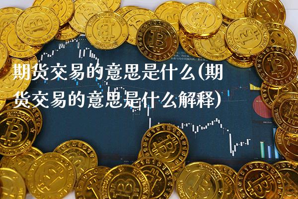 期货交易的意思是什么(期货交易的意思是什么解释) (https://www.njaxzs.com/) 原油期货 第1张