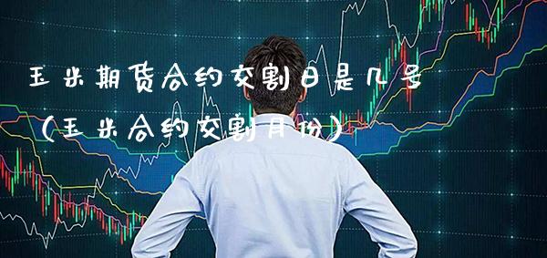 玉米期货合约交割日是几号（玉米合约交割月份） (https://www.njaxzs.com/) 期货直播间 第1张