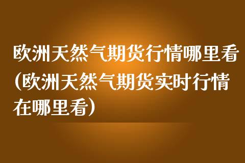 欧洲天然气期货行情哪里看(欧洲天然气期货实时行情在哪里看) (https://www.njaxzs.com/) 期货直播间 第1张