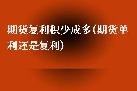 期货复利积少成多(期货单利还是复利) (https://www.njaxzs.com/) 期货开户 第1张