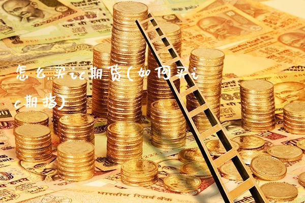 怎么买ic期货(如何买ic期指) (https://www.njaxzs.com/) 期货行情 第1张