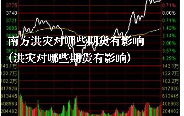 南方洪灾对哪些期货有影响(洪灾对哪些期货有影响) (https://www.njaxzs.com/) 原油期货 第1张