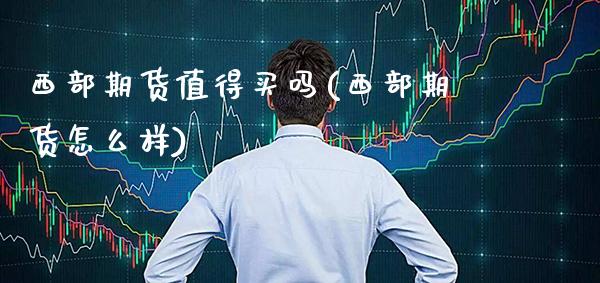 西部期货值得买吗(西部期货怎么样) (https://www.njaxzs.com/) 期货直播间 第1张