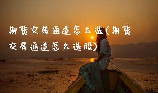 期货交易通道怎么选(期货交易通道怎么选股) (https://www.njaxzs.com/) 期货行情 第1张