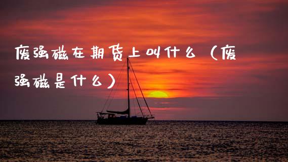 废强磁在期货上叫什么（废强磁是什么） (https://www.njaxzs.com/) 期货直播间 第1张