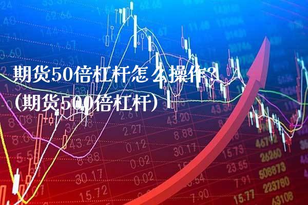 期货50倍杠杆怎么操作?(期货500倍杠杆) (https://www.njaxzs.com/) 期货投资 第1张