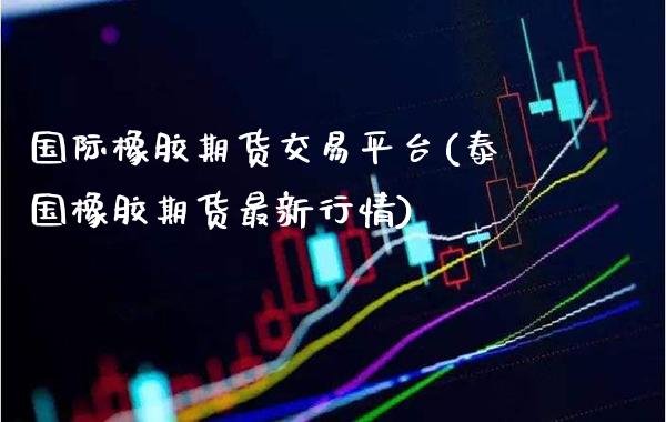 国际橡胶期货交易平台(泰国橡胶期货最新行情) (https://www.njaxzs.com/) 内盘期货 第1张
