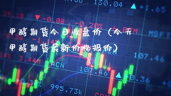 甲醇期货今日收盘价（今天甲醇期货最新报价） (https://www.njaxzs.com/) 内盘期货 第1张