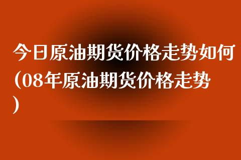 今日原油期货价格走势如何(08年原油期货价格走势) (https://www.njaxzs.com/) 期货开户 第1张