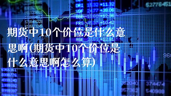 期货中10个价位是什么意思啊(期货中10个价位是什么意思啊怎么算) (https://www.njaxzs.com/) 期货开户 第1张