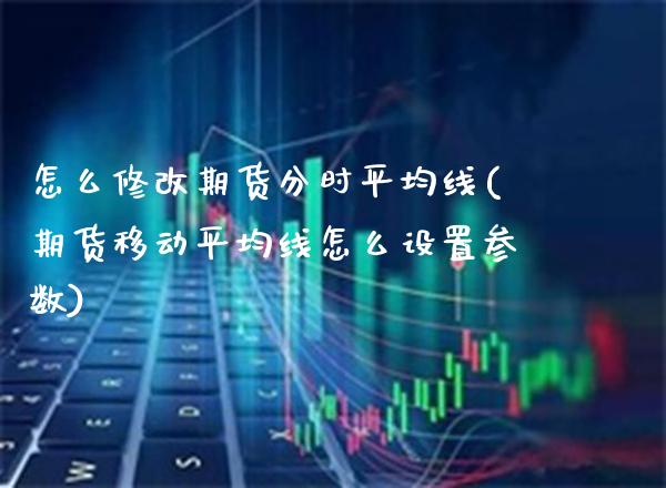 怎么修改期货分时平均线(期货移动平均线怎么设置参数) (https://www.njaxzs.com/) 期货投资 第1张