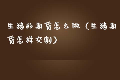 生猪的期货怎么做（生猪期货怎样交割） (https://www.njaxzs.com/) 原油期货 第1张