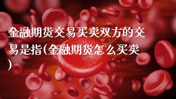 金融期货交易买卖双方的交易是指(金融期货怎么买卖) (https://www.njaxzs.com/) 期货直播间 第1张